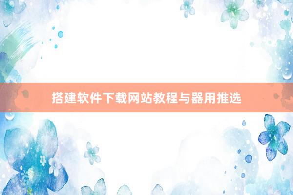 搭建软件下载网站教程与器用推选