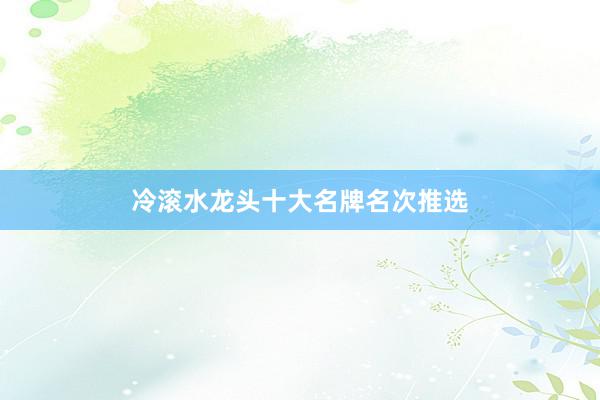 冷滚水龙头十大名牌名次推选