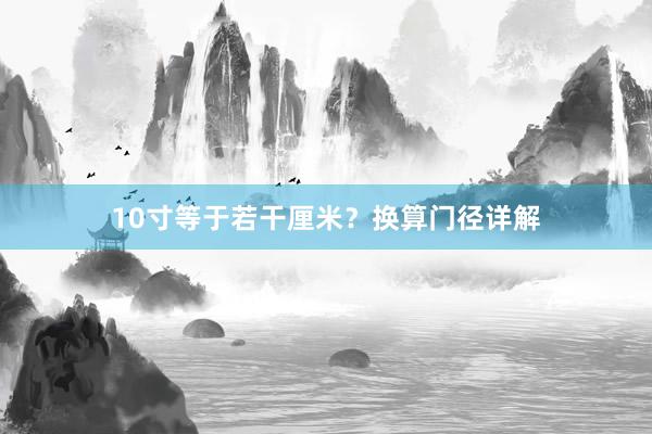 10寸等于若干厘米？换算门径详解
