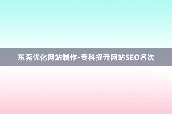 东莞优化网站制作-专科擢升网站SEO名次