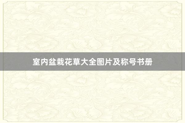 室内盆栽花草大全图片及称号书册